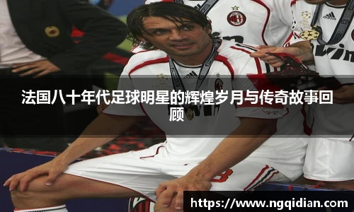 法国八十年代足球明星的辉煌岁月与传奇故事回顾