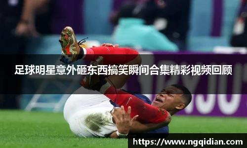 足球明星意外砸东西搞笑瞬间合集精彩视频回顾